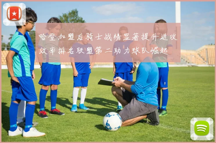 哈登加盟后骑士战绩显著提升进攻效率排名联盟第二助力球队崛起