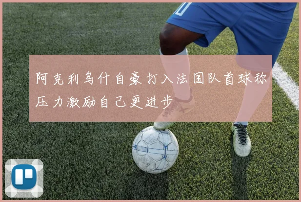 阿克利乌什自豪打入法国队首球称压力激励自己更进步