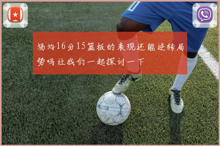 场均16分15篮板的表现还能逆转局势吗让我们一起探讨一下