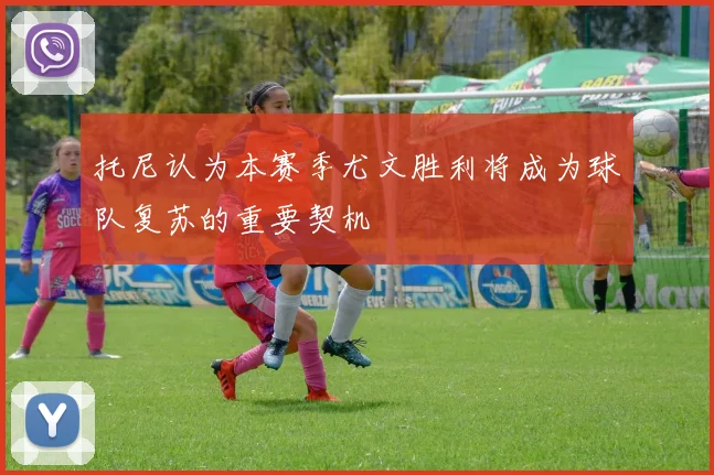 托尼认为本赛季尤文胜利将成为球队复苏的重要契机