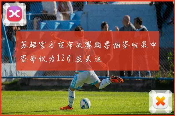 苏超官方宣布决赛购票抽签结果中签率仅为12引发关注