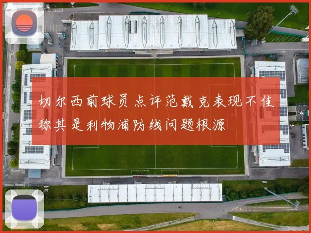 切尔西前球员点评范戴克表现不佳称其是利物浦防线问题根源