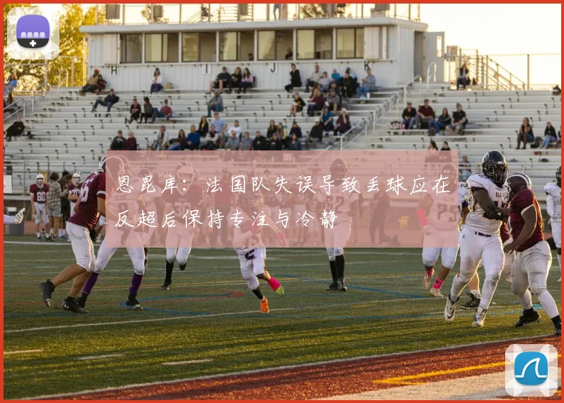恩昆库：法国队失误导致丢球应在反超后保持专注与冷静
