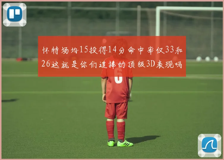 怀特场均15投得14分命中率仅33和26这就是你们追捧的顶级3D表现吗