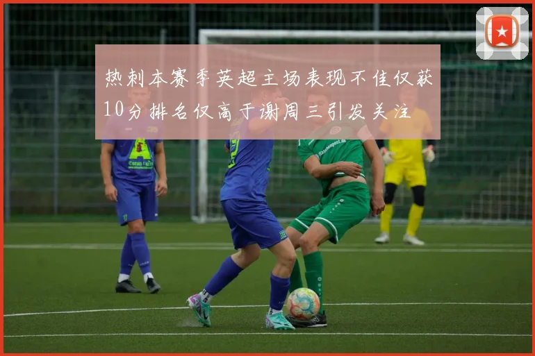 热刺本赛季英超主场表现不佳仅获10分排名仅高于谢周三引发关注