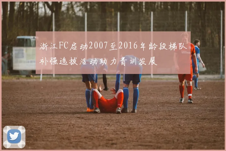 浙江FC启动2007至2016年龄段梯队补强选拔活动助力青训发展