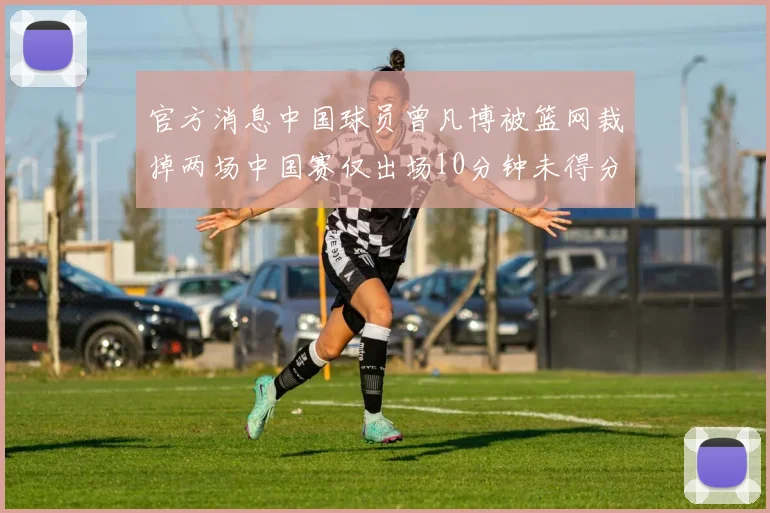 官方消息中国球员曾凡博被篮网裁掉两场中国赛仅出场10分钟未得分