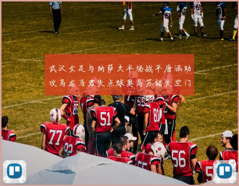 武汉女足与纳萨夫半场战平唐涵助攻乌龙马君失点球奥乌苏错失空门良机