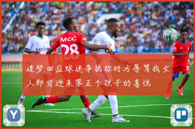 追梦回应球迷争执称对方辱骂我女人即将迎来第五个孩子的喜悦
