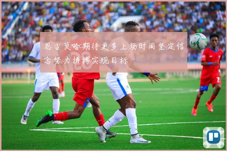 恩古莫哈期待更多上场时间坚定信念努力拼搏实现目标