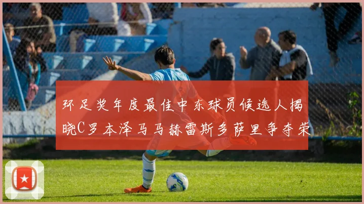 环足奖年度最佳中东球员候选人揭晓C罗本泽马马赫雷斯多萨里争夺荣誉