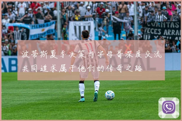 波蒂斯夏季决策与字母哥深度交流共同追求属于他们的传奇之路