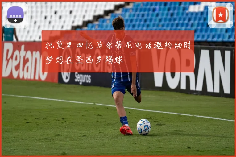 托莫里回忆马尔蒂尼电话邀约幼时梦想在圣西罗踢球