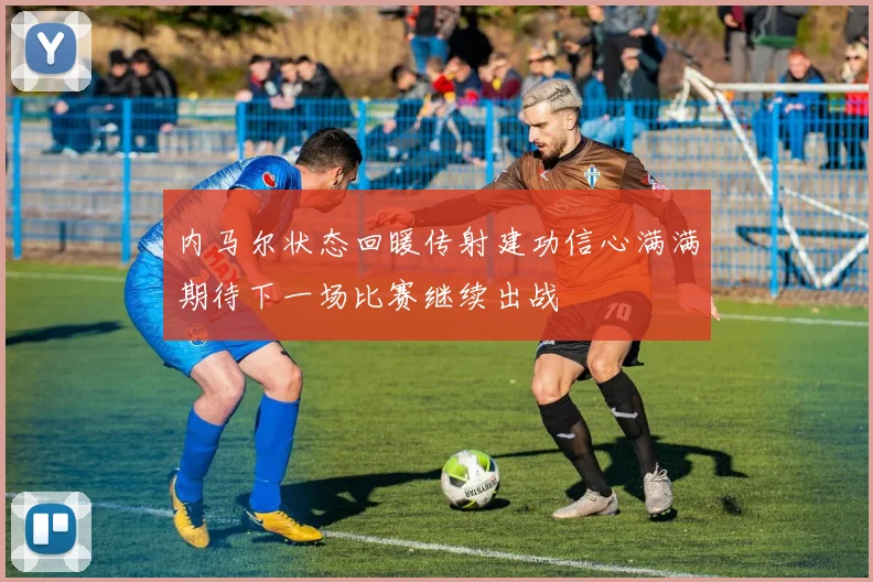内马尔状态回暖传射建功信心满满期待下一场比赛继续出战