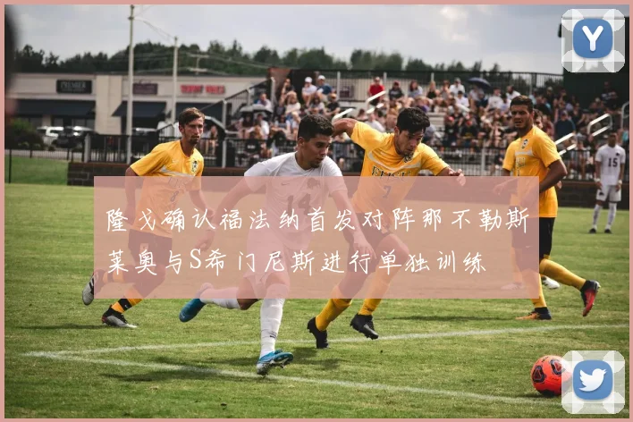 隆戈确认福法纳首发对阵那不勒斯莱奥与S希门尼斯进行单独训练