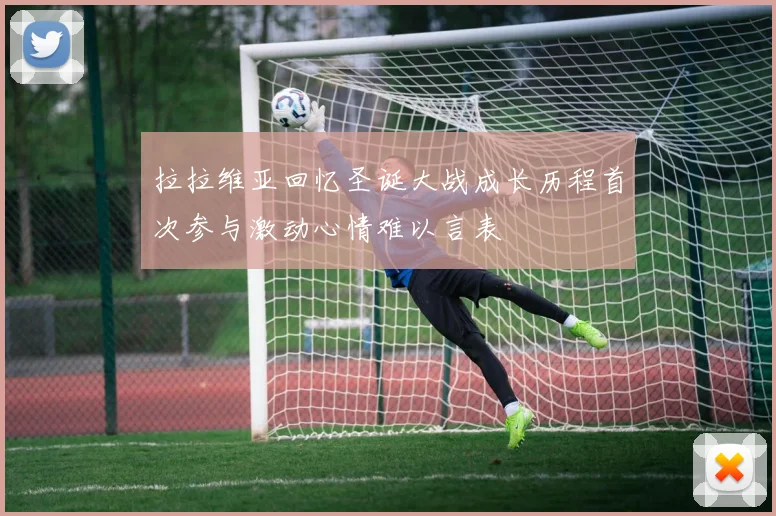 拉拉维亚回忆圣诞大战成长历程首次参与激动心情难以言表