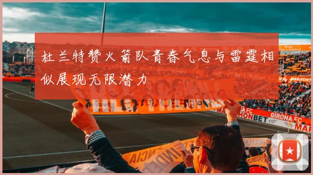 杜兰特赞火箭队青春气息与雷霆相似展现无限潜力