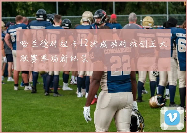 哈兰德对纽卡12次成功对抗创五大联赛单场新纪录