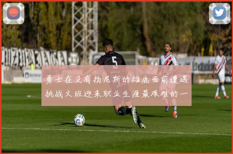勇士在没有扬尼斯的雄鹿面前遭遇挑战文班迎来职业生涯最艰难的一战
