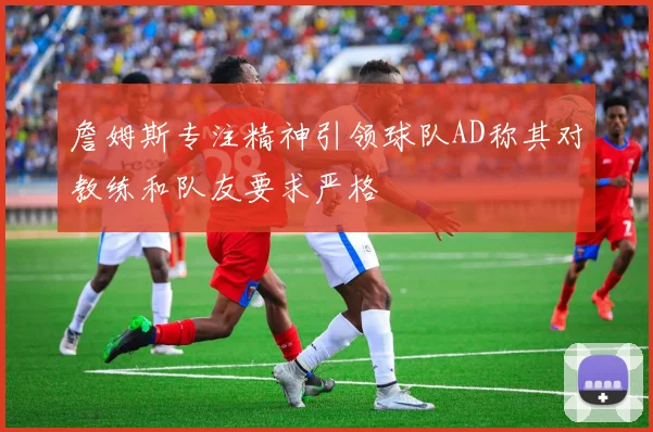 詹姆斯专注精神引领球队AD称其对教练和队友要求严格