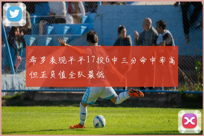 希罗表现平平17投6中三分命中率高但正负值全队最低