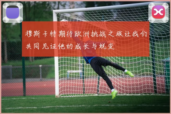 穆斯卡特期待欧洲挑战之旅让我们共同见证他的成长与蜕变