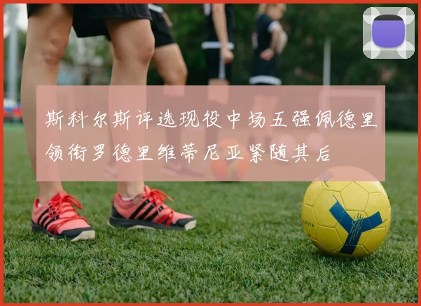 斯科尔斯评选现役中场五强佩德里领衔罗德里维蒂尼亚紧随其后