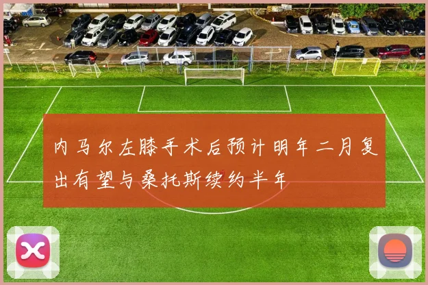 内马尔左膝手术后预计明年二月复出有望与桑托斯续约半年