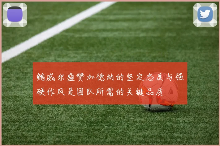 鲍威尔盛赞加德纳的坚定态度与强硬作风是团队所需的关键品质