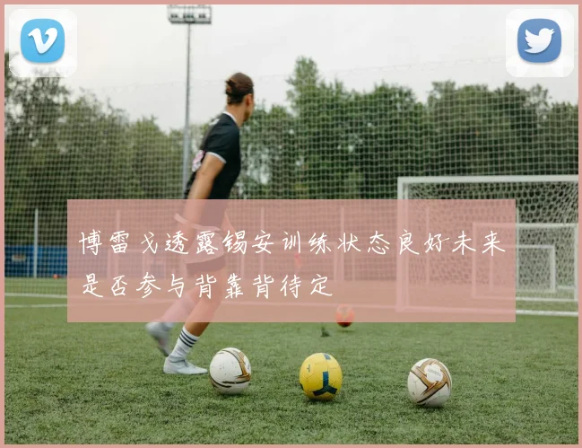 博雷戈透露锡安训练状态良好未来是否参与背靠背待定