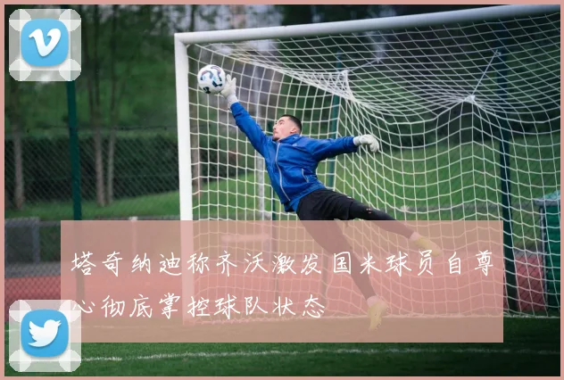 塔奇纳迪称齐沃激发国米球员自尊心彻底掌控球队状态