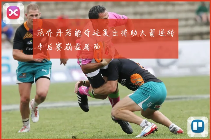 范乔丹若能奇迹复出将助火箭逆转季后赛崩盘局面