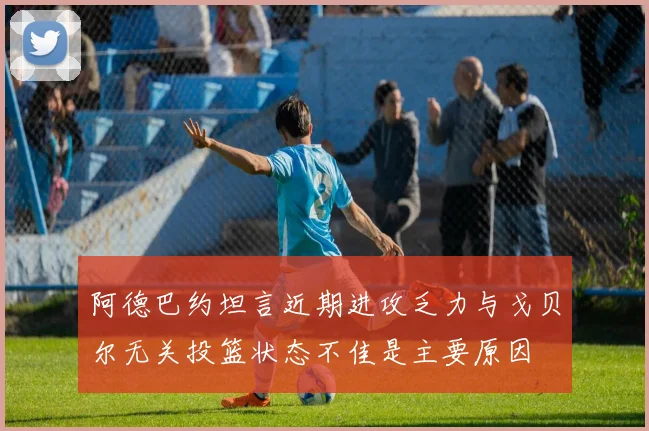 阿德巴约坦言近期进攻乏力与戈贝尔无关投篮状态不佳是主要原因