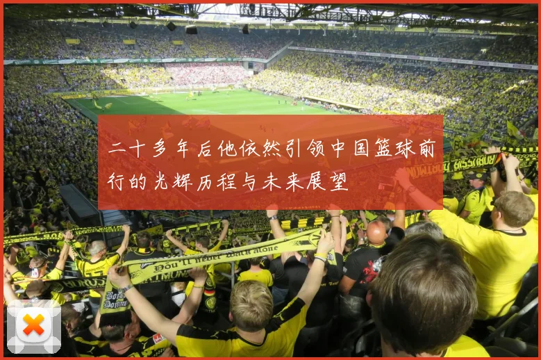 二十多年后他依然引领中国篮球前行的光辉历程与未来展望