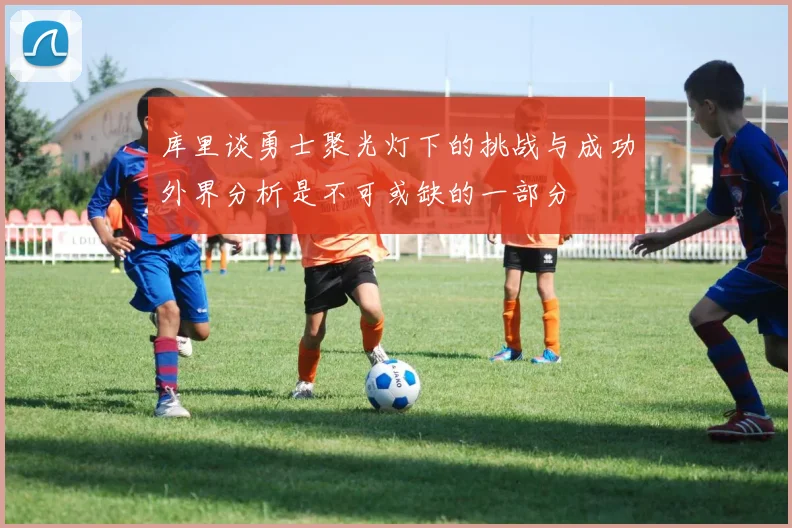 库里谈勇士聚光灯下的挑战与成功外界分析是不可或缺的一部分