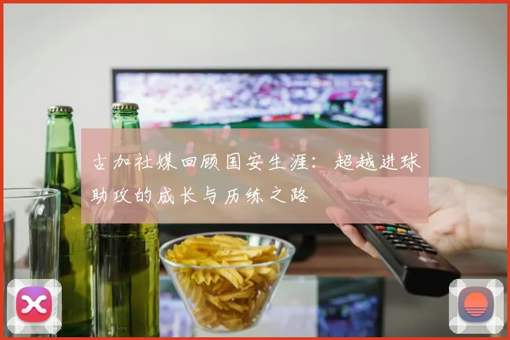 古加社媒回顾国安生涯：超越进球助攻的成长与历练之路