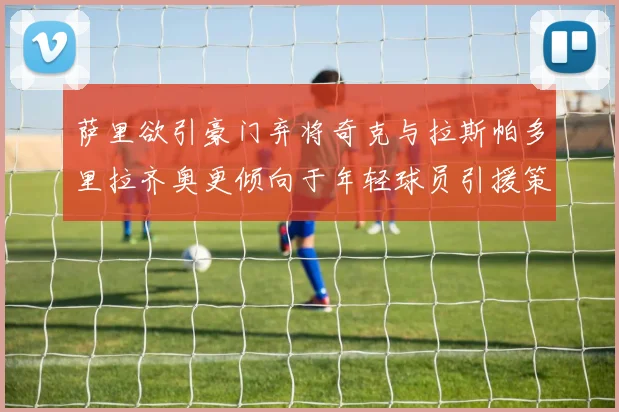 萨里欲引豪门弃将奇克与拉斯帕多里拉齐奥更倾向于年轻球员引援策略