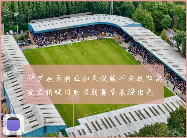 38岁迪马利亚如天使般不老近距离凌空斩破门助力新赛季表现出色