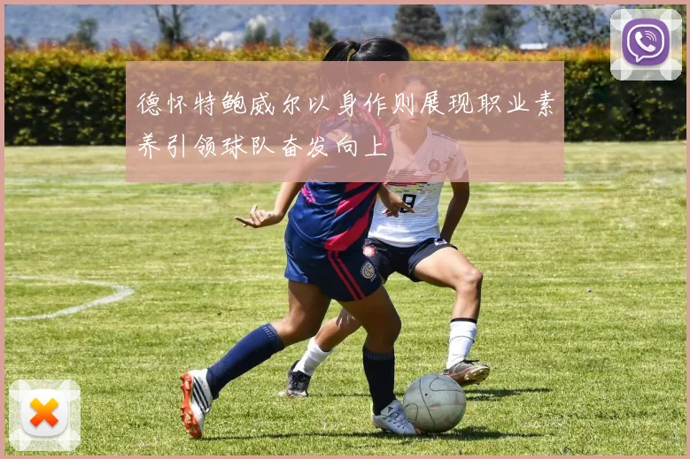 德怀特鲍威尔以身作则展现职业素养引领球队奋发向上