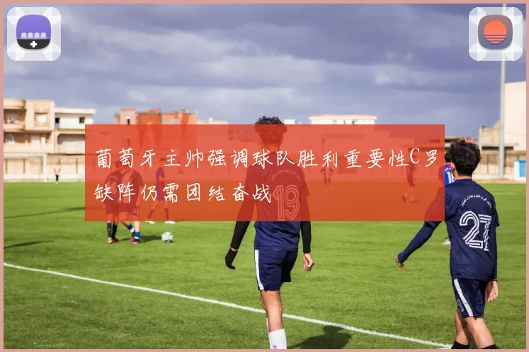 葡萄牙主帅强调球队胜利重要性C罗缺阵仍需团结奋战
