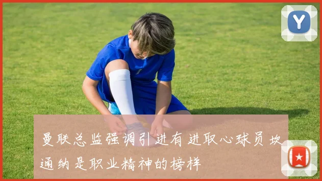曼联总监强调引进有进取心球员坎通纳是职业精神的榜样