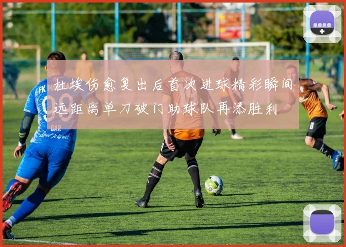 杜埃伤愈复出后首次进球精彩瞬间远距离单刀破门助球队再添胜利