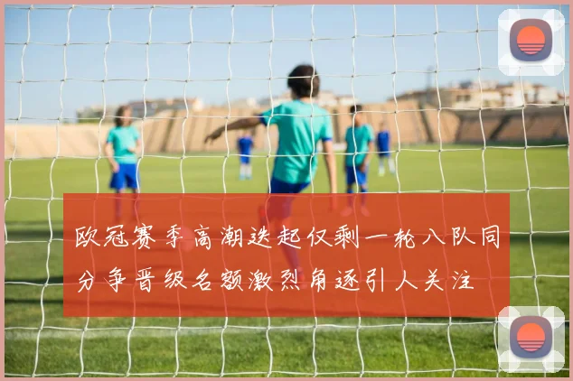 欧冠赛季高潮迭起仅剩一轮八队同分争晋级名额激烈角逐引人关注