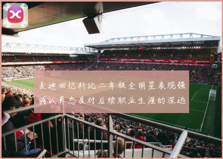 麦迪回忆科比二年级全明星表现强调认真态度对后续职业生涯的深远影响