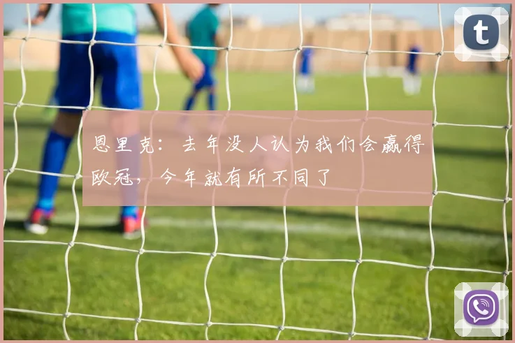 恩里克：去年没人认为我们会赢得欧冠，今年就有所不同了