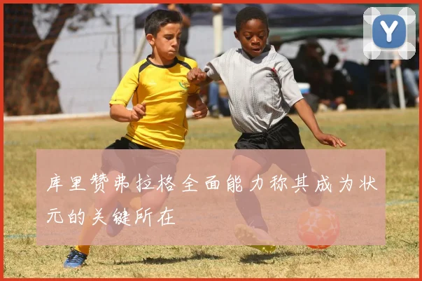 库里赞弗拉格全面能力称其成为状元的关键所在