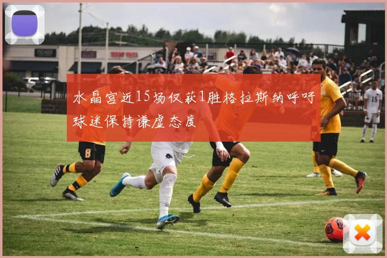 水晶宫近15场仅获1胜格拉斯纳呼吁球迷保持谦虚态度