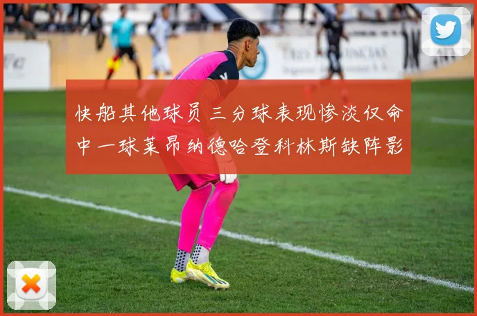 快船其他球员三分球表现惨淡仅命中一球莱昂纳德哈登科林斯缺阵影响显著