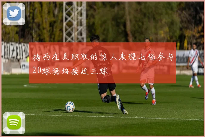 梅西在美职联的惊人表现七场参与20球场均接近三球