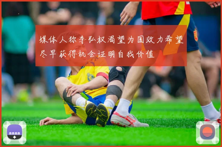 媒体人称李弘权渴望为国效力希望尽早获得机会证明自我价值